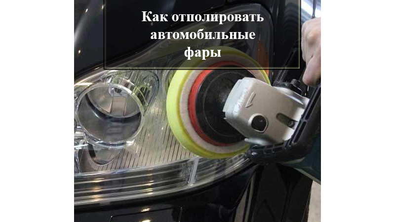 Как правильно полировать автомобильные фары. Детальная инструкция